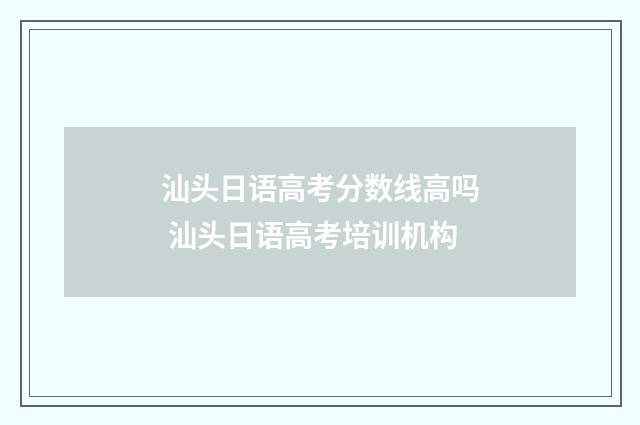 汕头日语高考分数线高吗 汕头日语高考培训机构