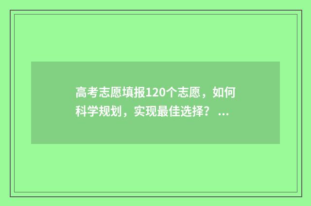 高考志愿填报120个志愿，如何科学规划，实现最佳选择？ 高考志愿填报12个志愿