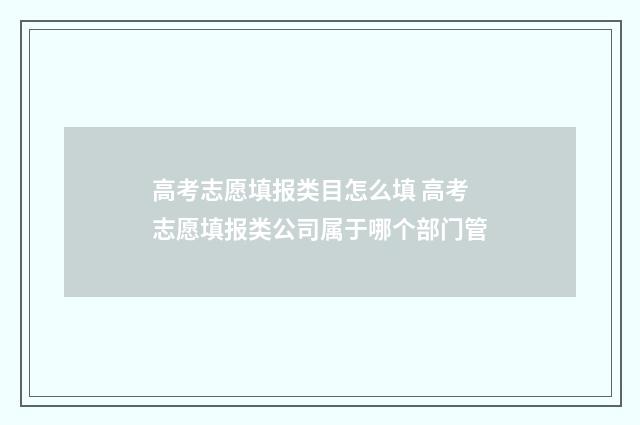 高考志愿填报类目怎么填 高考志愿填报类公司属于哪个部门管