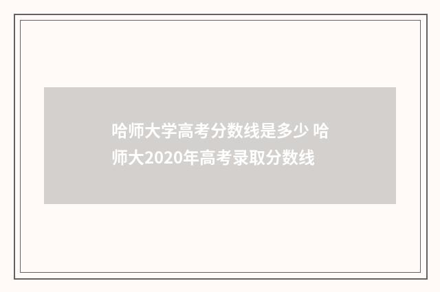 哈师大学高考分数线是多少 哈师大2020年高考录取分数线