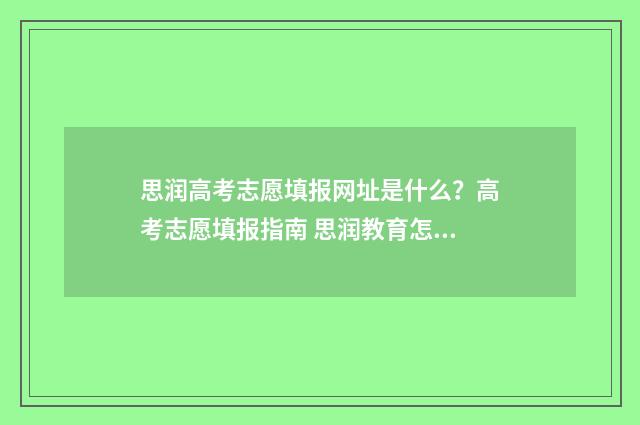 思润高考志愿填报网址是什么?高考志愿填报指南 思润教育怎么样
