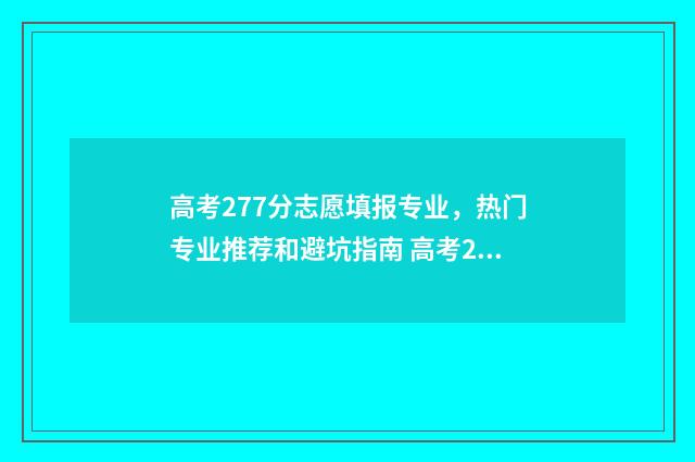 高考277分志愿填报专业,热门专业推荐和避坑指南 高考278分
