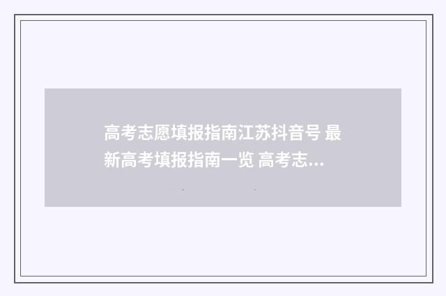 高考志愿填报指南江苏抖音号 最新高考填报指南一览 高考志愿填报指导书