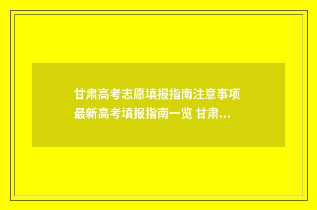 甘肃高考志愿填报指南注意事项 最新高考填报指南一览 甘肃高考志愿填报指导书电子版