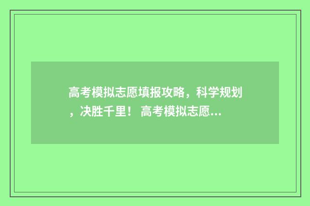 高考模拟志愿填报攻略,科学规划,决胜千里! 高考模拟志愿填报怎么填报