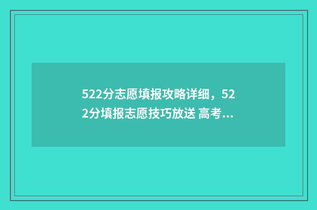 522分志愿填报攻略详细,522分填报志愿技巧放送 高考分数线522分可以读什么大学