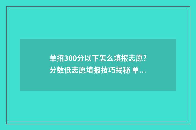 单招300分以下怎么填报志愿?分数低志愿填报技巧揭秘 单招300分以下怎么考大学
