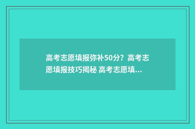 高考志愿填报弥补50分?高考志愿填报技巧揭秘 高考志愿填报政策解读
