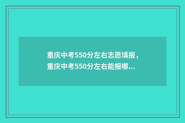 重庆中考550分左右志愿填报,重庆中考550分左右能报哪些学校和专业 重庆中考550分左右的学校