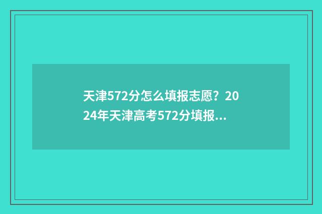 天津572分怎么填报志愿?2024年天津高考572分填报志愿指南 天津572分可以上什么大学