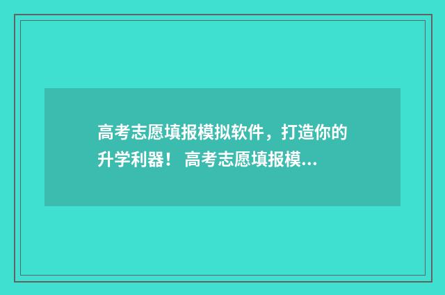 高考志愿填报模拟软件，打造你的升学利器！ 高考志愿填报模拟填报系统