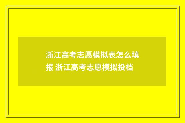 浙江高考志愿模拟表怎么填报 浙江高考志愿模拟投档