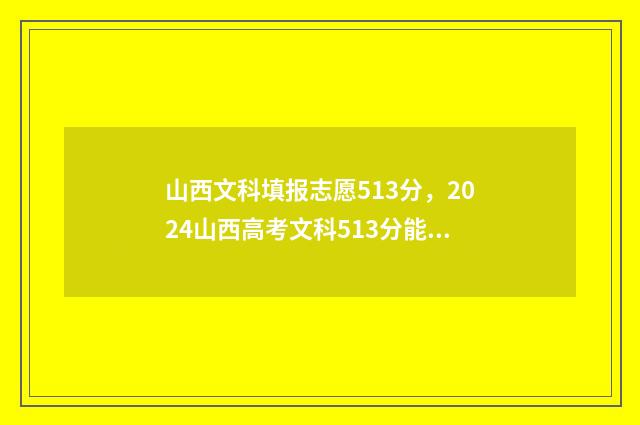 山西文科填报志愿513分,2024山西高考文科513分能报哪些大学 山西省高考文科考哪些科目