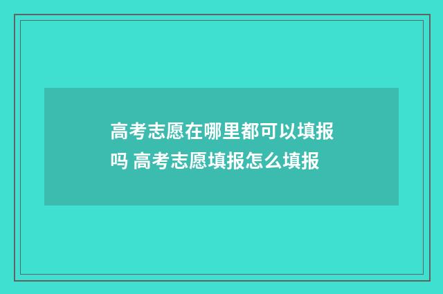 高考志愿在哪里都可以填报吗 高考志愿填报怎么填报