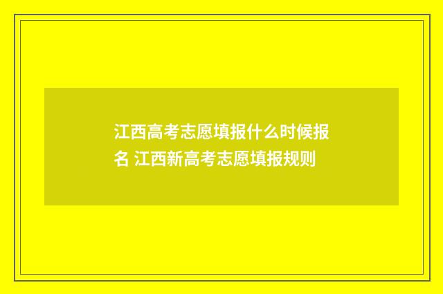 江西高考志愿填报什么时候报名 江西新高考志愿填报规则
