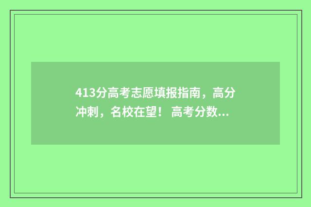 413分高考志愿填报指南，高分冲刺，名校在望！ 高考分数413能报什么学校