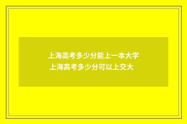 上海高考多少分能上一本大学 上海高考多少分可以上交大