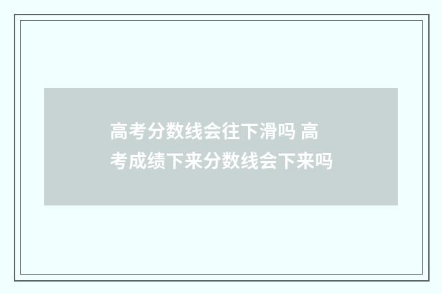 高考分数线会往下滑吗 高考成绩下来分数线会下来吗