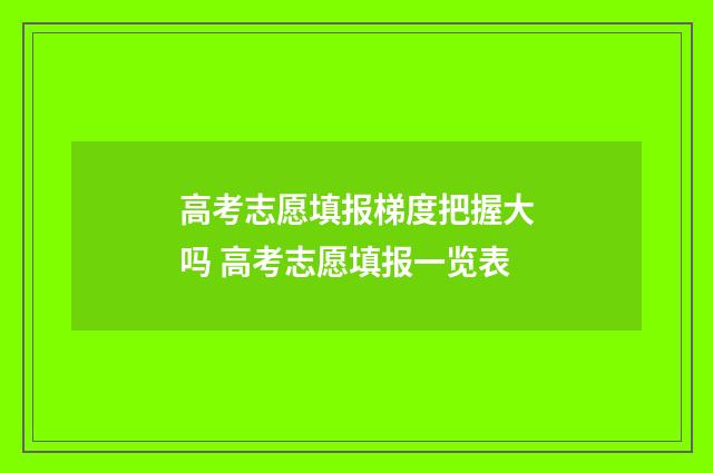 高考志愿填报梯度把握大吗 高考志愿填报一览表