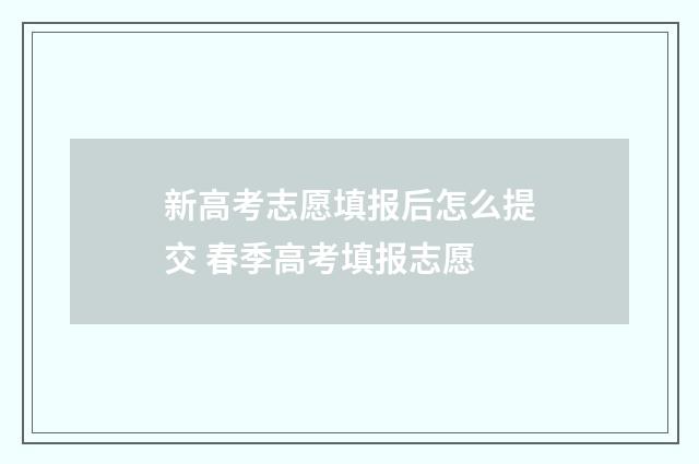 新高考志愿填报后怎么提交 春季高考填报志愿