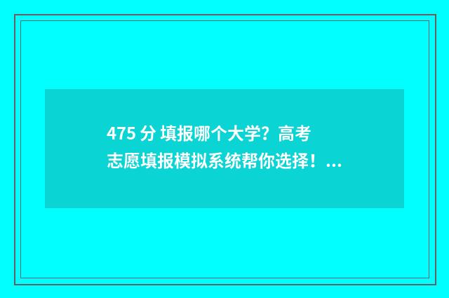 475 分 填报哪个大学？高考志愿填报模拟系统帮你选择！ 475分能考几本