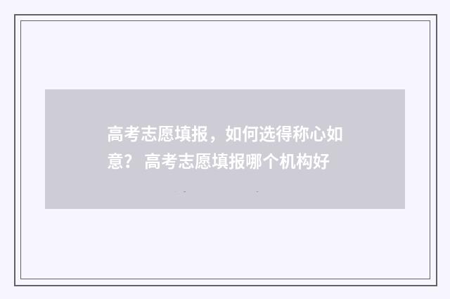 高考志愿填报,如何选得称心如意? 高考志愿填报哪个机构好