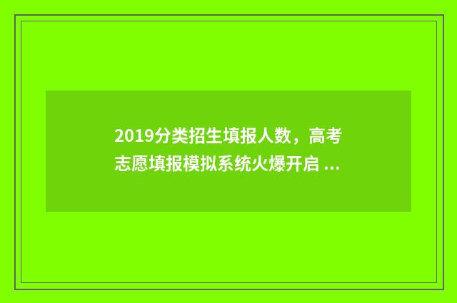 2019分类招生填报人数，高考志愿填报模拟系统火爆开启 分类招生政策