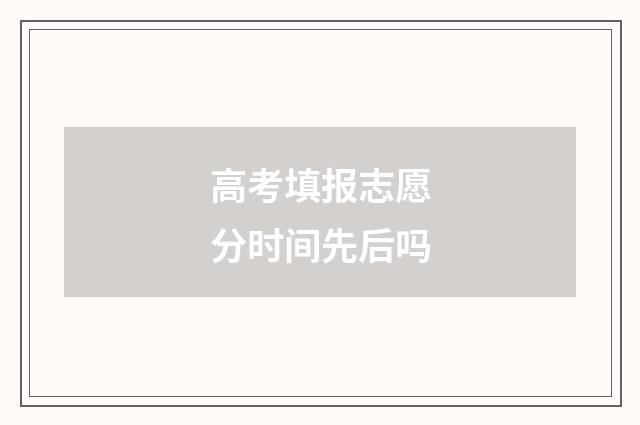 高考填报志愿分时间先后吗