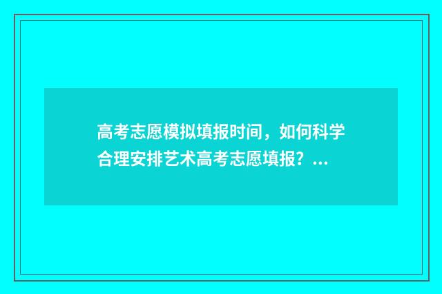 高考志愿模拟填报时间,如何科学合理安排艺术高考志愿填报? 高考志愿模拟填报免费
