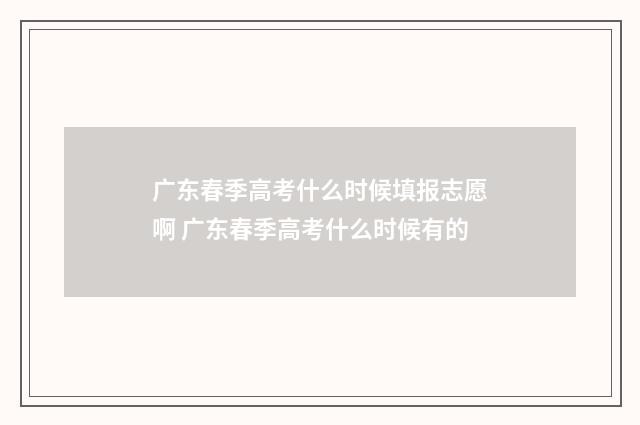 广东春季高考什么时候填报志愿啊 广东春季高考什么时候有的