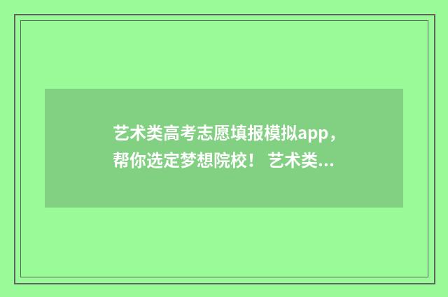 艺术类高考志愿填报模拟app，帮你选定梦想院校！ 艺术类高考志愿填报助手