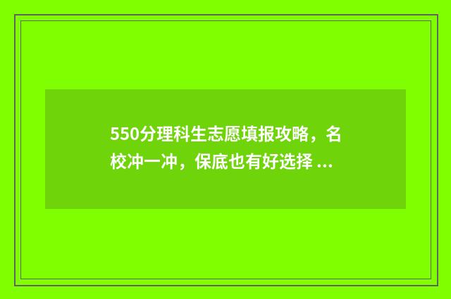 550分理科生志愿填报攻略，名校冲一冲，保底也有好选择 理科考550分能入什么大学
