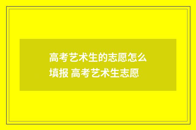 高考艺术生的志愿怎么填报 高考艺术生志愿