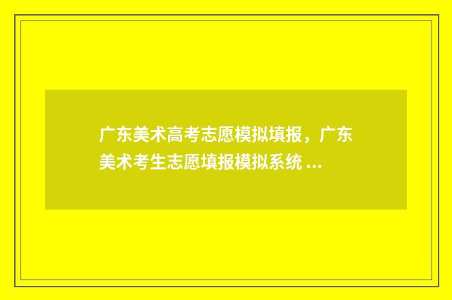 广东美术高考志愿模拟填报,广东美术考生志愿填报模拟系统 广东省美术高考