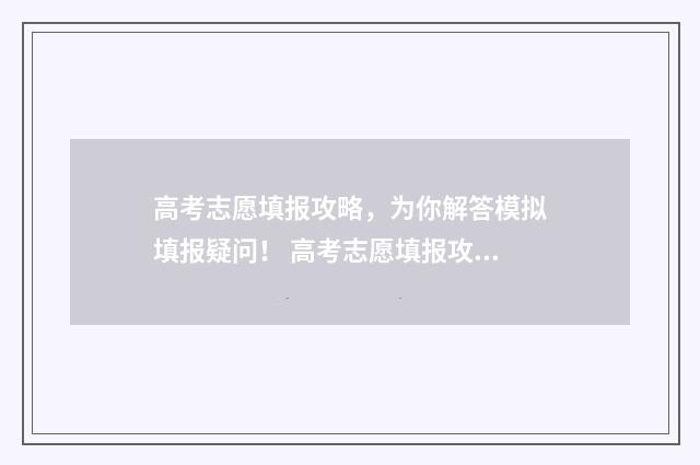 高考志愿填报攻略，为你解答模拟填报疑问！ 高考志愿填报攻略湖南
