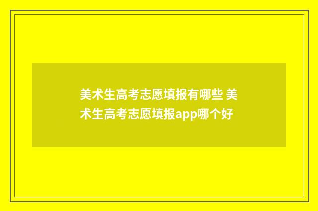 美术生高考志愿填报有哪些 美术生高考志愿填报app哪个好