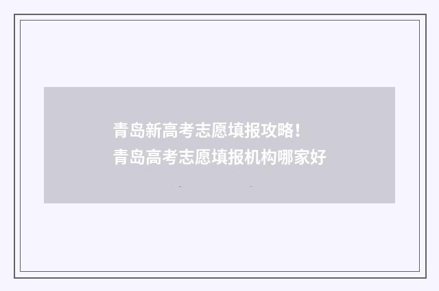 青岛新高考志愿填报攻略! 青岛高考志愿填报机构哪家好