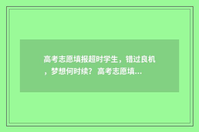 高考志愿填报超时学生,错过良机,梦想何时续? 高考志愿填报超时还能在填吗
