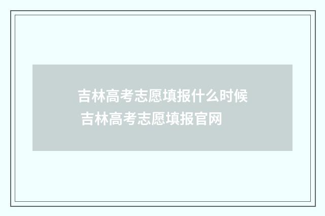 吉林高考志愿填报什么时候 吉林高考志愿填报官网
