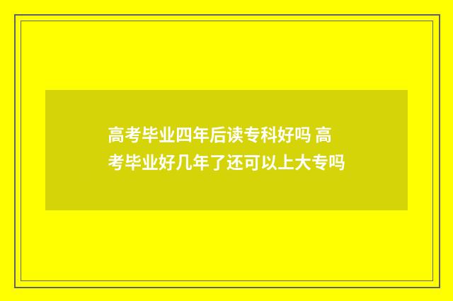 高考毕业四年后读专科好吗 高考毕业好几年了还可以上大专吗