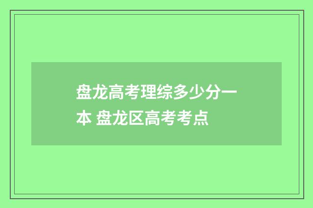 盘龙高考理综多少分一本 盘龙区高考考点