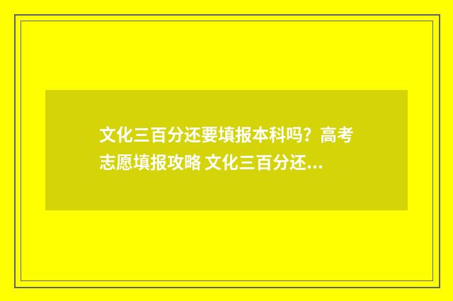 文化三百分还要填报本科吗？高考志愿填报攻略 文化三百分还要艺考吗