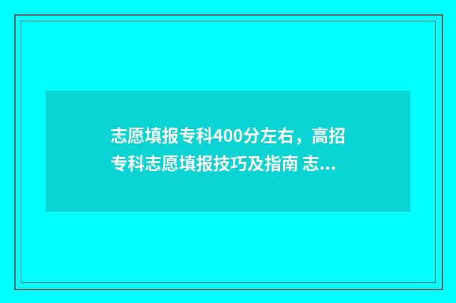 志愿填报专科400分左右,高招专科志愿填报技巧及指南 志愿填报专科怎么填