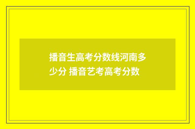 播音生高考分数线河南多少分 播音艺考高考分数