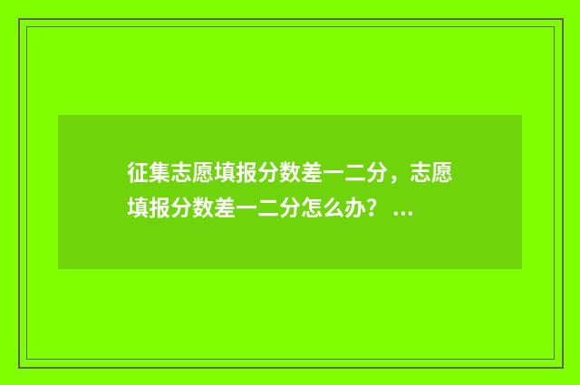 征集志愿填报分数差一二分，志愿填报分数差一二分怎么办？ 2021年征集志愿填报规则