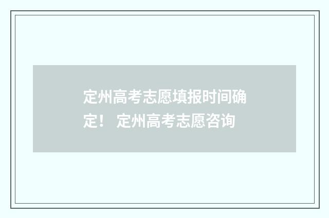定州高考志愿填报时间确定! 定州高考志愿咨询