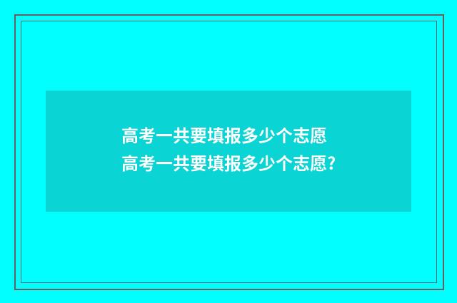 高考一共要填报多少个志愿 高考一共要填报多少个志愿?