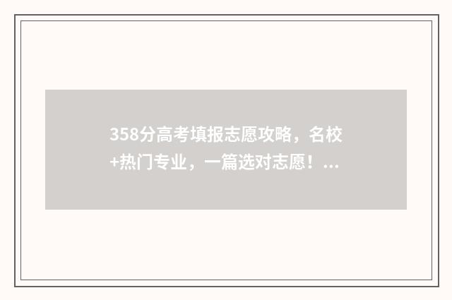 358分高考填报志愿攻略,名校+热门专业,一篇选对志愿! 2021年高考成绩358分能上什么学校