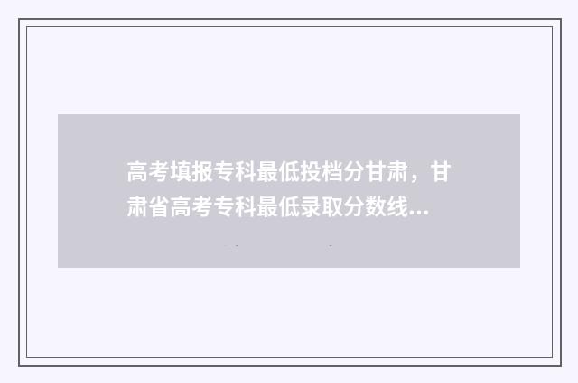 高考填报专科最低投档分甘肃，甘肃省高考专科最低录取分数线公布 高考的专科