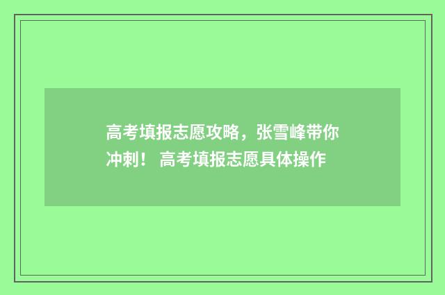 高考填报志愿攻略,张雪峰带你冲刺! 高考填报志愿具体操作